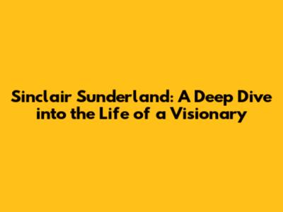 Sinclair Sunderland: A Deep Dive into the Life of a Visionary