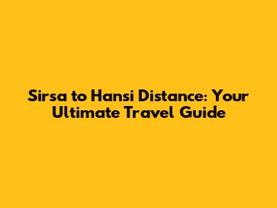 Sirsa to Hansi Distance: Your Ultimate Travel Guide