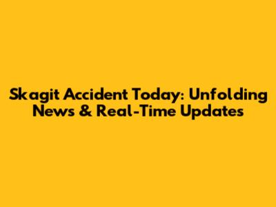 Skagit Accident Today: Unfolding News & Real-Time Updates