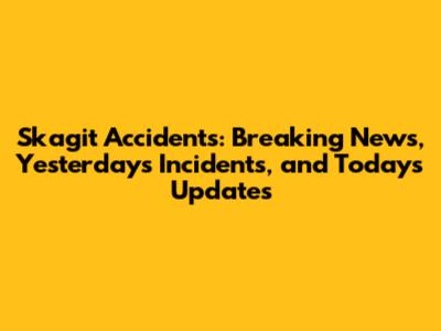 Skagit Accidents: Breaking News, Yesterday's Incidents, and Today's Updates