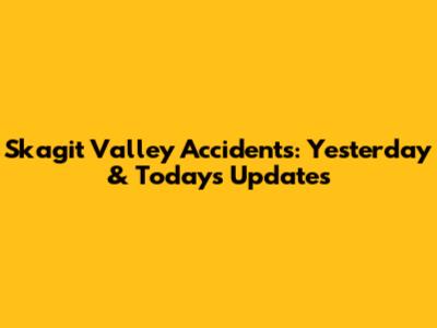 Skagit Valley Accidents: Yesterday & Today's Updates