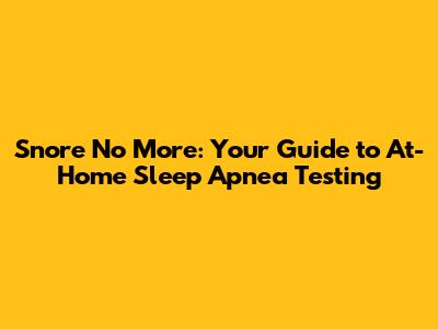 Snore No More: Your Guide to At-Home Sleep Apnea Testing