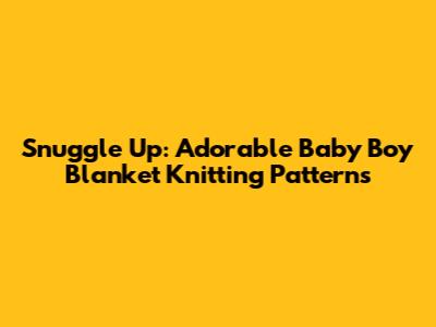 Snuggle Up: Adorable Baby Boy Blanket Knitting Patterns