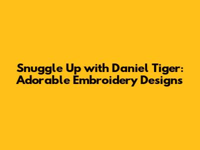 Snuggle Up with Daniel Tiger: Adorable Embroidery Designs