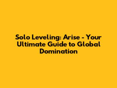 Solo Leveling: Arise - Your Ultimate Guide to Global Domination