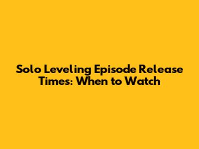 Solo Leveling Episode Release Times: When to Watch