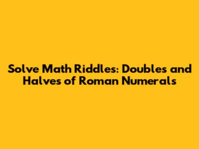Solve Math Riddles: Doubles and Halves of Roman Numerals
