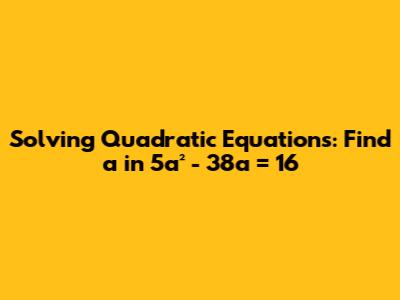 Solving Quadratic Equations: Find 'a' in 5a² - 38a = 16