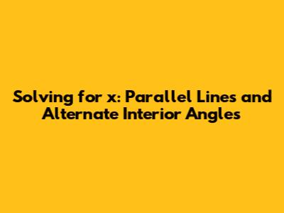 Solving for x: Parallel Lines and Alternate Interior Angles