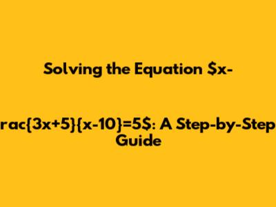 Solving the Equation $x-rac{3x+5}{x-10}=5$: A Step-by-Step Guide