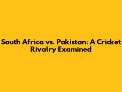 South Africa vs. Pakistan: A Cricket Rivalry Examined