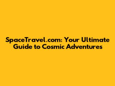 SpaceTravel.com: Your Ultimate Guide to Cosmic Adventures
