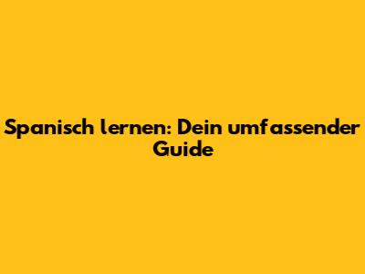 Spanisch lernen: Dein umfassender Guide