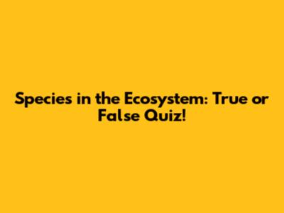 Species in the Ecosystem: True or False Quiz!