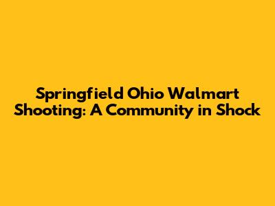 Springfield Ohio Walmart Shooting: A Community in Shock