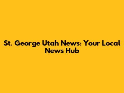 St. George Utah News: Your Local News Hub