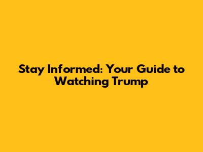 Stay Informed: Your Guide to Watching Trump