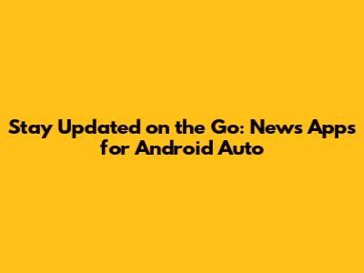 Stay Updated on the Go: News Apps for Android Auto