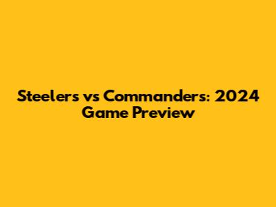 Steelers vs Commanders: 2024 Game Preview
