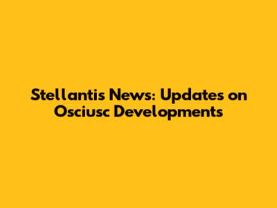 Stellantis News: Updates on Osciusc Developments