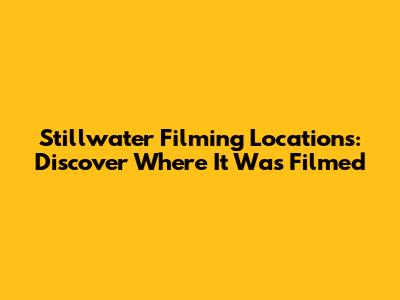 Stillwater Filming Locations: Discover Where It Was Filmed