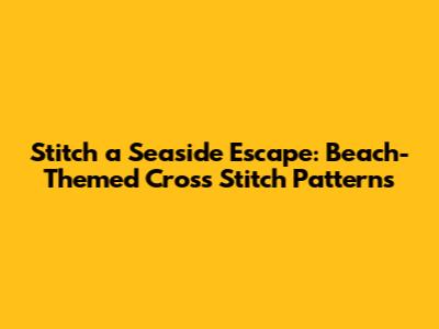 Stitch a Seaside Escape: Beach-Themed Cross Stitch Patterns