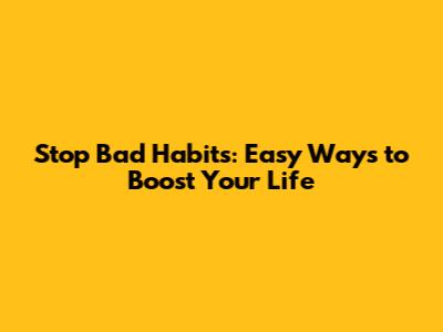 Stop Bad Habits: Easy Ways to Boost Your Life