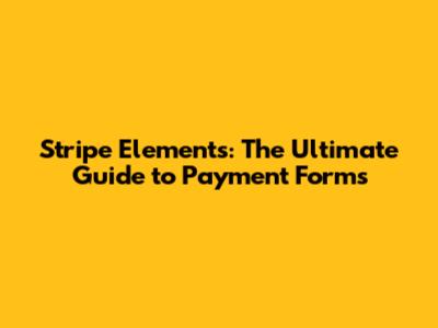 Stripe Elements: The Ultimate Guide to Payment Forms