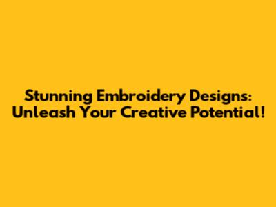 Stunning Embroidery Designs: Unleash Your Creative Potential!