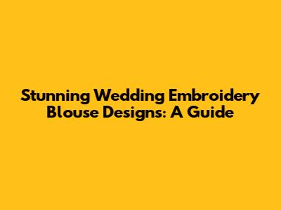 Stunning Wedding Embroidery Blouse Designs: A Guide