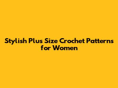 Stylish Plus Size Crochet Patterns for Women