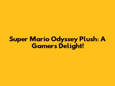 Super Mario Odyssey Plush: A Gamer's Delight!