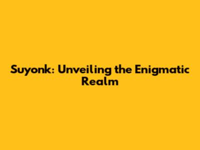 Suyonk: Unveiling the Enigmatic Realm
