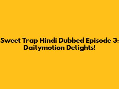 Sweet Trap Hindi Dubbed Episode 3: Dailymotion Delights!