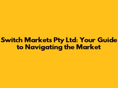 Switch Markets Pty Ltd: Your Guide to Navigating the Market