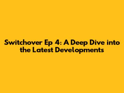 Switchover Ep 4: A Deep Dive into the Latest Developments