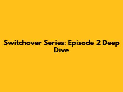 Switchover Series: Episode 2 Deep Dive