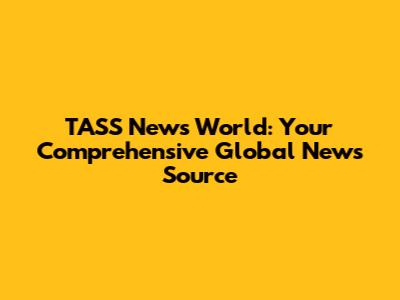 TASS News World: Your Comprehensive Global News Source