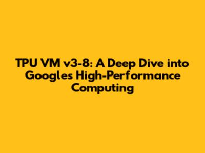 TPU VM v3-8: A Deep Dive into Google's High-Performance Computing