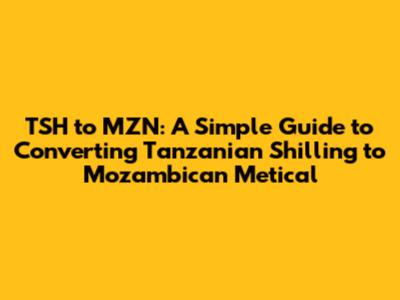 TSH to MZN: A Simple Guide to Converting Tanzanian Shilling to Mozambican Metical