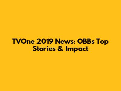 TVOne 2019 News: OBB's Top Stories & Impact