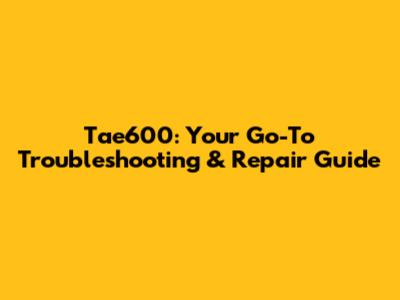 Tae600: Your Go-To Troubleshooting & Repair Guide