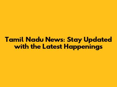 Tamil Nadu News: Stay Updated with the Latest Happenings