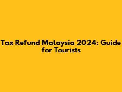 Tax Refund Malaysia 2024: Guide for Tourists