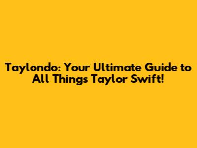 Taylondo: Your Ultimate Guide to All Things Taylor Swift!
