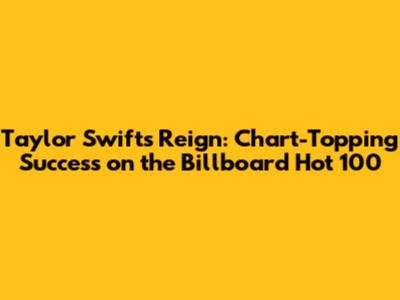 Taylor Swift's Reign: Chart-Topping Success on the Billboard Hot 100