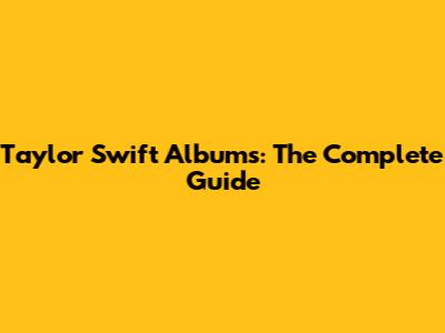 Taylor Swift Albums: The Complete Guide