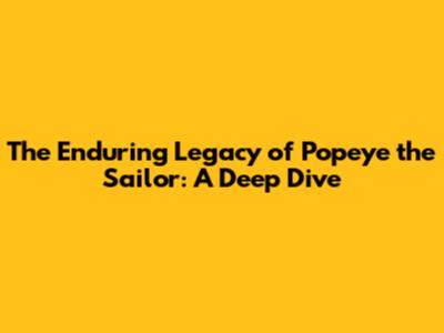 The Enduring Legacy of Popeye the Sailor: A Deep Dive