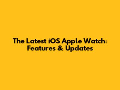 The Latest iOS Apple Watch: Features & Updates