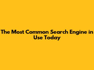 The Most Common Search Engine in Use Today